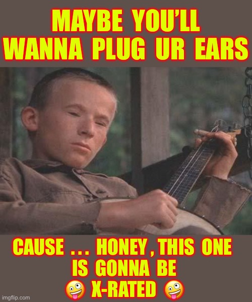 X-RATED SONGS !!!  Thank U . .. Thank U Very Much !  : ) | MAYBE  YOU’LL
WANNA  PLUG  UR  EARS; CAUSE  . . .  HONEY , THIS  ONE  
 IS  GONNA  BE  
🤪  X-RATED  🤪 | image tagged in deliverance banjo | made w/ Imgflip meme maker