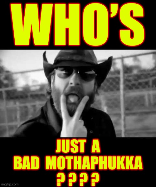 Who ??? . . .  Don’t Be Shy !   : ) | WHO’S; JUST  A
BAD  MOTHAPHUKKA
? ? ? ? | image tagged in wheeler walker jr | made w/ Imgflip meme maker