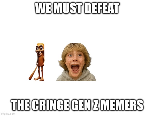 WE MUST DEFEAT; THE CRINGE GEN Z MEMERS | made w/ Imgflip meme maker
