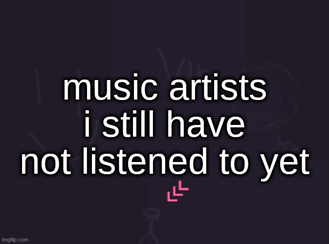 comment an artist and i might listen to them | music artists i still have not listened to yet | image tagged in vik's image | made w/ Imgflip meme maker