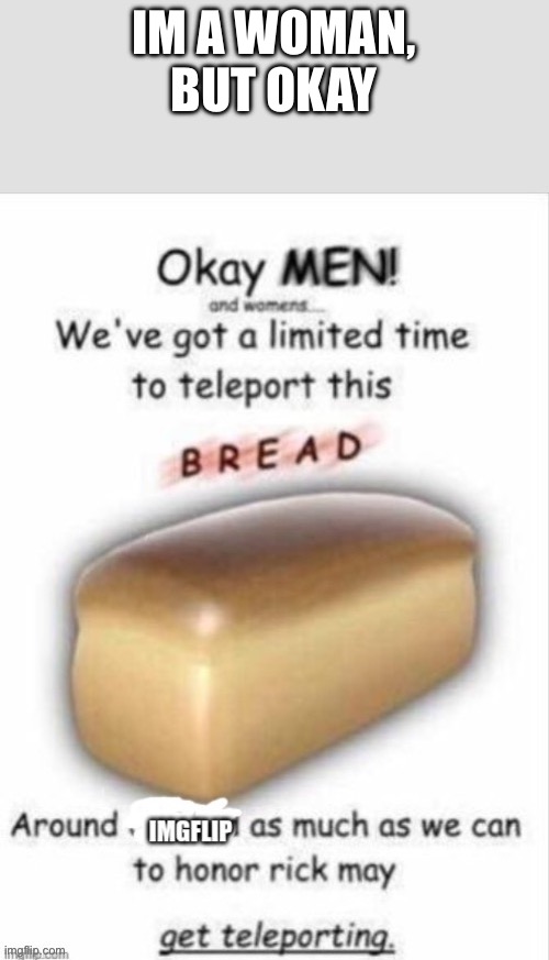 Idk why am i doing this | IM A WOMAN, BUT OKAY | image tagged in teleport this bread,never gonna give you up | made w/ Imgflip meme maker