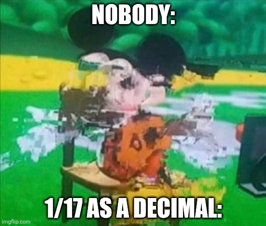 0.0588235... it has a 16 digit period | NOBODY:; 1/17 AS A DECIMAL: | image tagged in glitchy mickey | made w/ Imgflip meme maker