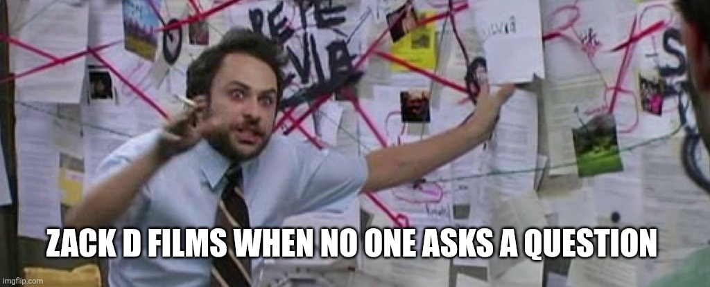 Seriously | ZACK D FILMS WHEN NO ONE ASKS A QUESTION | image tagged in crazy conspiracy theory map guy | made w/ Imgflip meme maker