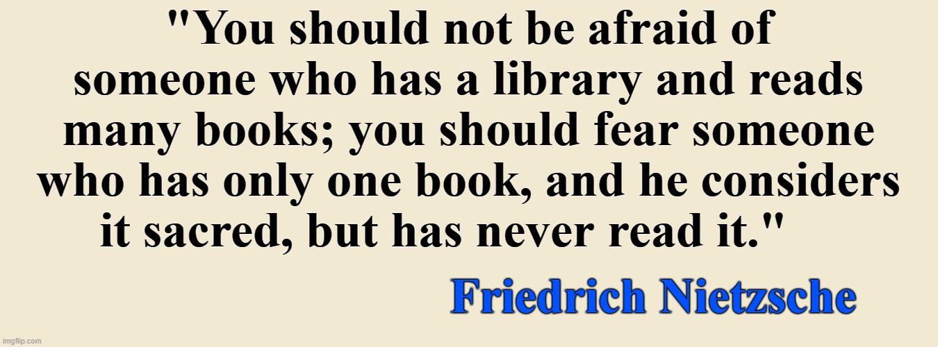 "You should not be afraid of someone who has a library and reads many books; you should fear someone who has only one book, and he considers it sacred, but has never read it."; Friedrich Nietzsche | image tagged in nietzsche,holy bible,library,bible,wisdom | made w/ Imgflip meme maker
