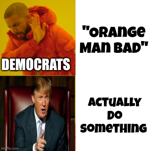 Drake Hotline Bling Meme | "Orange Man Bad" Actually do something DEMOCRATS | image tagged in memes,drake hotline bling | made w/ Imgflip meme maker