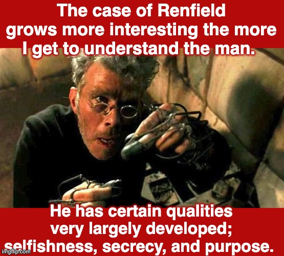 The case of Renfield grows more interesting the more I get to understand the man. He has certain qualities very largely developed; selfishne | made w/ Imgflip meme maker