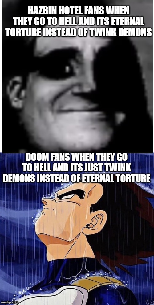 Vegeta in the rain | HAZBIN HOTEL FANS WHEN THEY GO TO HELL AND ITS ETERNAL TORTURE INSTEAD OF TWINK DEMONS; DOOM FANS WHEN THEY GO TO HELL AND ITS JUST TWINK DEMONS INSTEAD OF ETERNAL TORTURE | image tagged in vegeta in the rain | made w/ Imgflip meme maker