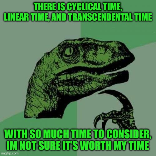 Philosoraptor Meme | THERE IS CYCLICAL TIME, LINEAR TIME, AND TRANSCENDENTAL TIME; WITH SO MUCH TIME TO CONSIDER, IM NOT SURE IT’S WORTH MY TIME | image tagged in memes,philosoraptor | made w/ Imgflip meme maker