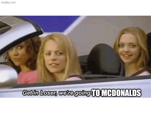 get in loser we're going shopping | TO MCDONALDS | image tagged in get in loser we're going shopping | made w/ Imgflip meme maker