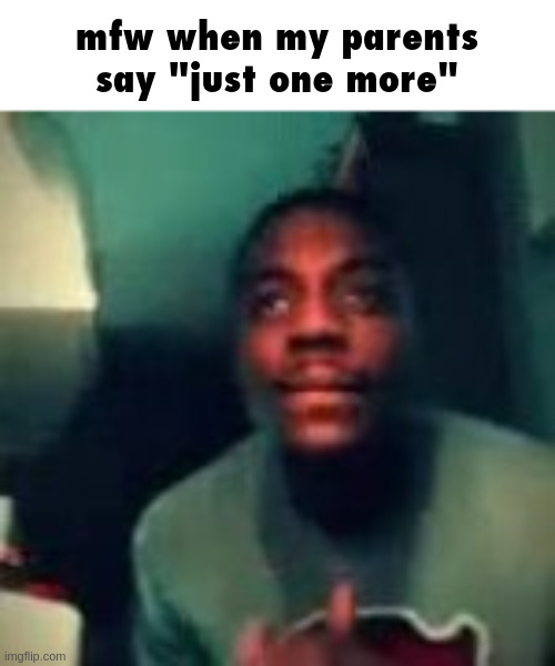50/50 it's actually just one more or an infinite loop of "just one more" | mfw when my parents say "just one more" | made w/ Imgflip meme maker
