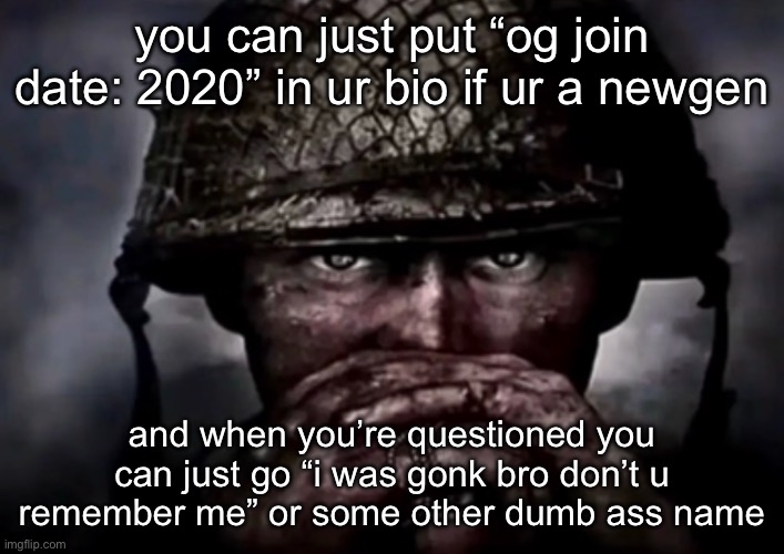 solder | you can just put “og join date: 2020” in ur bio if ur a newgen; and when you’re questioned you can just go “i was gonk bro don’t u remember me” or some other dumb ass name | image tagged in solder | made w/ Imgflip meme maker