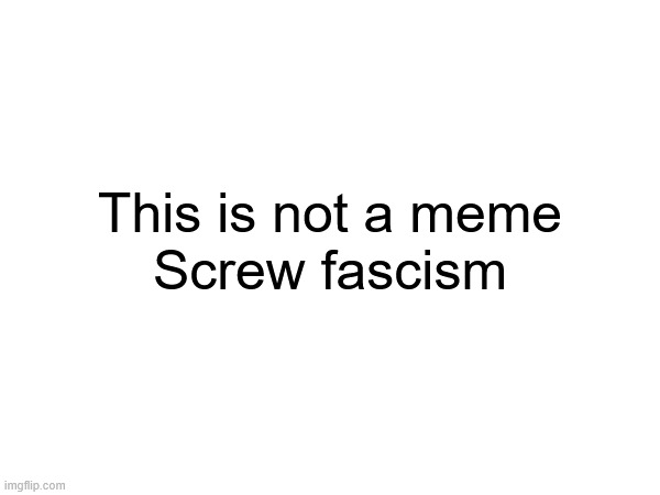 Fascism is bad | This is not a meme
Screw fascism | made w/ Imgflip meme maker