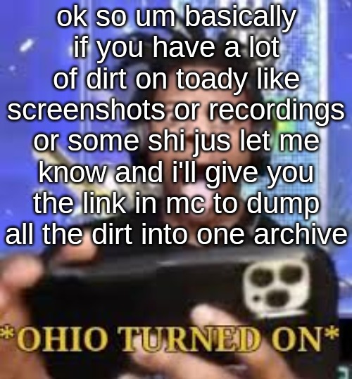 i'm planning on releasing this shit around February if not before so i'm gonna need a lot more than 26 | ok so um basically if you have a lot of dirt on toady like screenshots or recordings or some shi jus let me know and i'll give you the link in mc to dump all the dirt into one archive | made w/ Imgflip meme maker