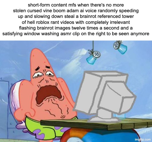 can't forget those stolen reddit stories with glowing captions | short-form content mfs when there's no more stolen cursed vine boom adam ai voice randomly speeding up and slowing down steal a brainrot referenced tower of hell roblox rant videos with completely irrelevant flashing brainrot images twelve times a second and a satisfying window washing asmr clip on the right to be seen anymore | image tagged in patrick star internet disgust | made w/ Imgflip meme maker