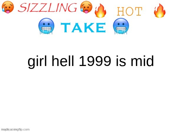 sizzling hot take | girl hell 1999 is mid | image tagged in sizzling hot take | made w/ Imgflip meme maker