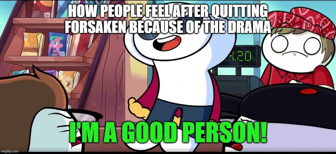 Not because the game got boring or anything. not like the game is just the exact same thing every round | HOW PEOPLE FEEL AFTER QUITTING FORSAKEN BECAUSE OF THE DRAMA | image tagged in i'm a good person | made w/ Imgflip meme maker