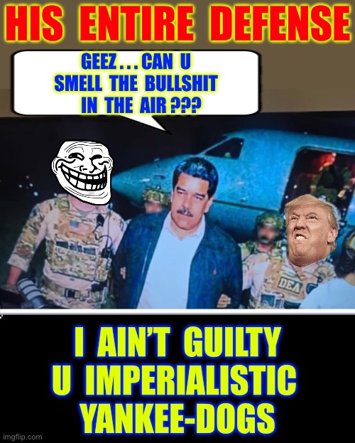 He’d Be Best Off … Hiring An Attorney ! / HEY TRUMP’S TAKING THE Reins OF THE D.E.A. !!!  : ) | HIS  ENTIRE  DEFENSE; GEEZ . . . CAN  U
SMELL  THE  BULLSHIT
   IN  THE  AIR ??? I  AIN’T  GUILTY
U  IMPERIALISTIC 
YANKEE-DOGS | image tagged in maduro arrested helicopter | made w/ Imgflip meme maker