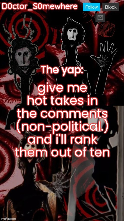 doctor somewhere's announcement temp | give me hot takes in the comments (non-political.) and i'll rank them out of ten | image tagged in doctor somewhere's announcement temp | made w/ Imgflip meme maker