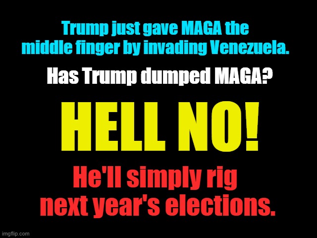 HELL NO! | Trump just gave MAGA the middle finger by invading Venezuela. Has Trump dumped MAGA? HELL NO! He'll simply rig 
next year's elections. | image tagged in traitor trump,maga morons,rigged elections,venezuela | made w/ Imgflip meme maker