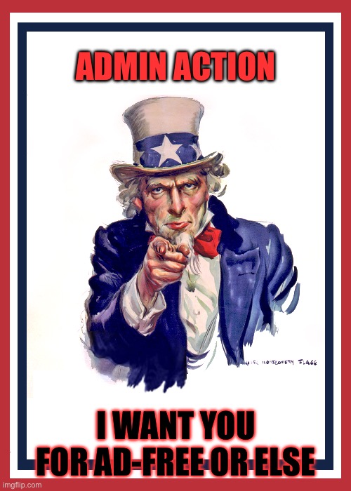 I want you (Uncle Sam) | ADMIN ACTION; I WANT YOU FOR AD-FREE OR ELSE | image tagged in i want you uncle sam,meme,memes,or else,wiki,fan | made w/ Imgflip meme maker