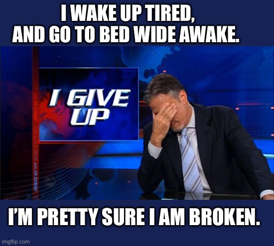 Always tired | I WAKE UP TIRED, AND GO TO BED WIDE AWAKE. I’M PRETTY SURE I AM BROKEN. | image tagged in i give up,old,broken,sleep,tired | made w/ Imgflip meme maker
