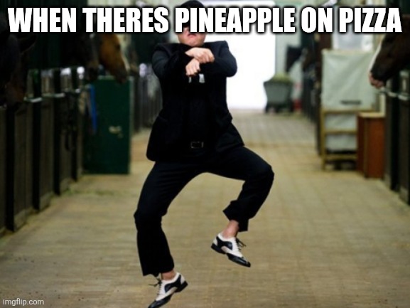 Psy Horse Dance | WHEN THERES PINEAPPLE ON PIZZA | image tagged in memes,psy horse dance | made w/ Imgflip meme maker