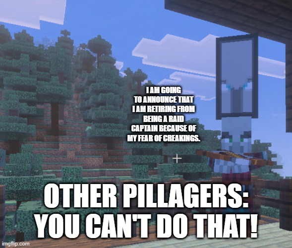 Pillager That Is An Illager Captain | I AM GOING TO ANNOUNCE THAT I AM RETIRING FROM BEING A RAID CAPTAIN BECAUSE OF MY FEAR OF CREAKINGS. OTHER PILLAGERS: YOU CAN'T DO THAT! | image tagged in pillager that is an illager captain | made w/ Imgflip meme maker