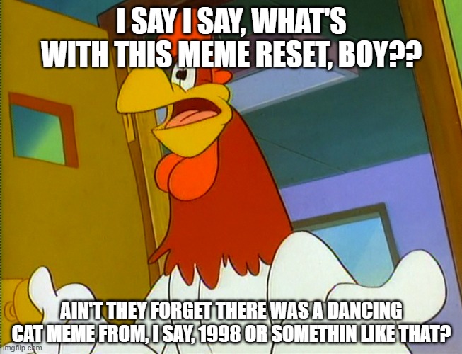 Foghorn Leghorn Meme Reset | I SAY I SAY, WHAT'S WITH THIS MEME RESET, BOY?? AIN'T THEY FORGET THERE WAS A DANCING CAT MEME FROM, I SAY, 1998 OR SOMETHIN LIKE THAT? | image tagged in memes,great meme reset,foghorn leghorn | made w/ Imgflip meme maker