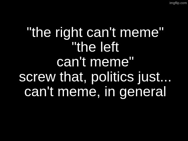Unless you count neutral shitposting, but that is an exception | "the right can't meme"
"the left can't meme"
screw that, politics just... can't meme, in general | made w/ Imgflip meme maker