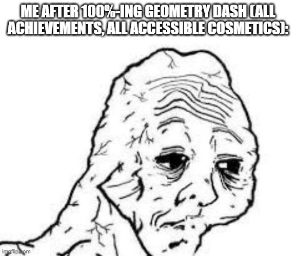 I'm gonna tick off the achievements I can do on mobile, and I will continue on PC, when I get good hardware. | ME AFTER 100%-ING GEOMETRY DASH (ALL ACHIEVEMENTS, ALL ACCESSIBLE COSMETICS): | image tagged in tired wojak | made w/ Imgflip meme maker