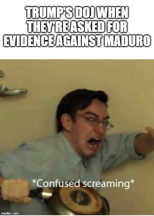 confused screaming | TRUMP'S DOJ WHEN THEY'RE ASKED FOR EVIDENCE AGAINST MADURO | image tagged in confused screaming | made w/ Imgflip meme maker
