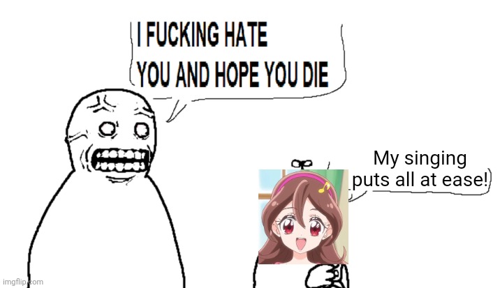 It's true! She had little to no plot development! | My singing puts all at ease! | image tagged in i hate you and hope you die,anime | made w/ Imgflip meme maker