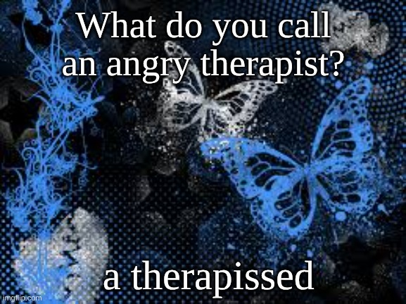 unfunny | What do you call an angry therapist? a therapissed | image tagged in sam's butterfly wallpaper | made w/ Imgflip meme maker