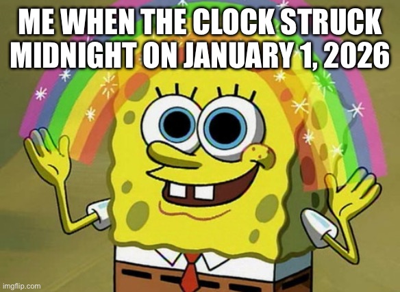 SpongeBob wishes you a happy 2026! | ME WHEN THE CLOCK STRUCK MIDNIGHT ON JANUARY 1, 2026 | image tagged in imagination spongebob,imagination,happy new year,spongebob,2026,spongebob squarepants | made w/ Imgflip meme maker