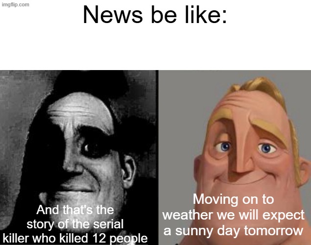 haha funny (why are people criticizing my other 67 meme) | News be like:; And that's the story of the serial killer who killed 12 people; Moving on to weather we will expect a sunny day tomorrow | image tagged in traumatized mr incredible rtl | made w/ Imgflip meme maker