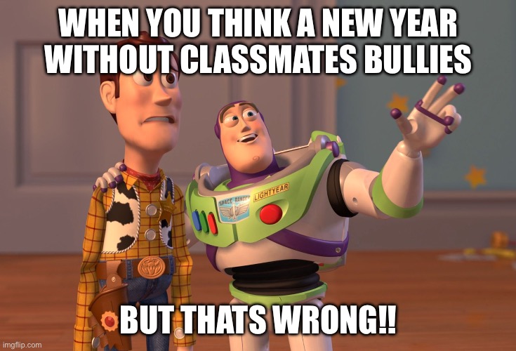 WHEN YOU THINK A NEW YEAR WITHOUT CLASSMATES BULLIES BUT THATS WRONG!! | image tagged in memes,x x everywhere | made w/ Imgflip meme maker