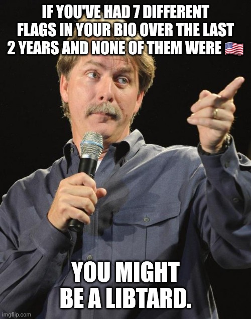 Jeff Foxworthy | IF YOU'VE HAD 7 DIFFERENT FLAGS IN YOUR BIO OVER THE LAST 2 YEARS AND NONE OF THEM WERE 🇺🇸; YOU MIGHT BE A LIBTARD. | image tagged in jeff foxworthy | made w/ Imgflip meme maker