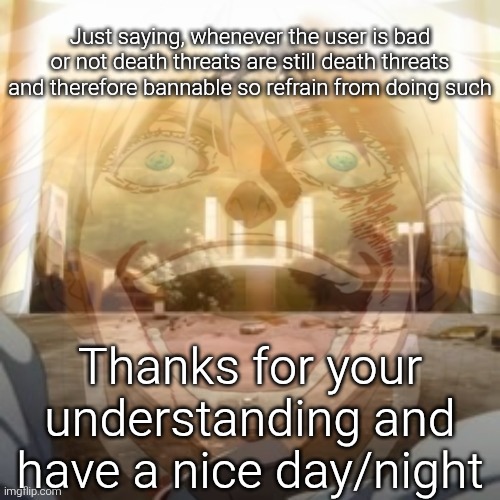 Mf on drugs fr v2 | Just saying, whenever the user is bad or not death threats are still death threats and therefore bannable so refrain from doing such; Thanks for your understanding and have a nice day/night | image tagged in mf on drugs fr v2 | made w/ Imgflip meme maker