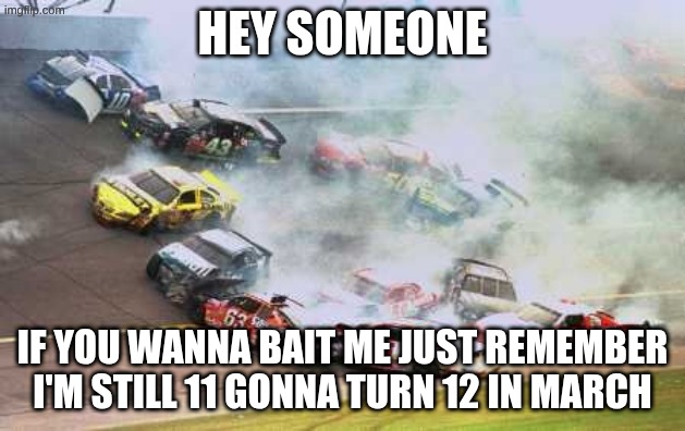 Because Race Car Meme | HEY SOMEONE; IF YOU WANNA BAIT ME JUST REMEMBER I'M STILL 11 GONNA TURN 12 IN MARCH | image tagged in memes,because race car | made w/ Imgflip meme maker