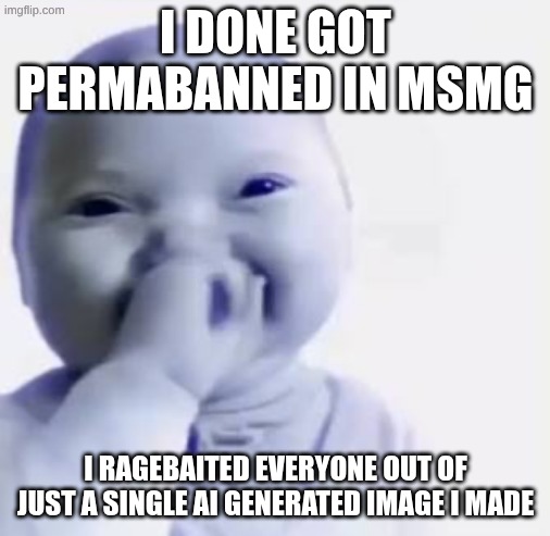 just got banned in msmg | I DONE GOT PERMABANNED IN MSMG; I RAGEBAITED EVERYONE OUT OF JUST A SINGLE AI GENERATED IMAGE I MADE | image tagged in ai baby | made w/ Imgflip meme maker