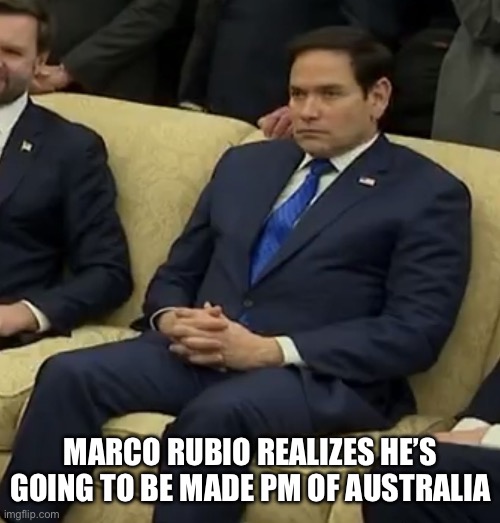 RubioSickOfItTemplate | MARCO RUBIO REALIZES HE’S GOING TO BE MADE PM OF AUSTRALIA | image tagged in rubiosickofittemplate | made w/ Imgflip meme maker