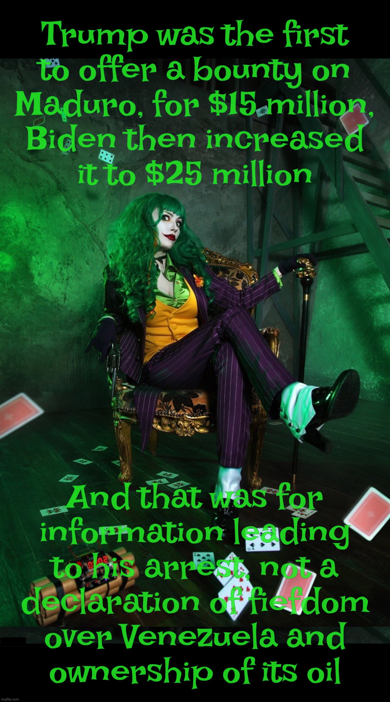 Uninformed whatabout reign | Trump was the first
to offer a bounty on
Maduro, for $15 million,
Biden then increased
it to $25 million And that was for
information leadin | image tagged in joker cosplay | made w/ Imgflip meme maker