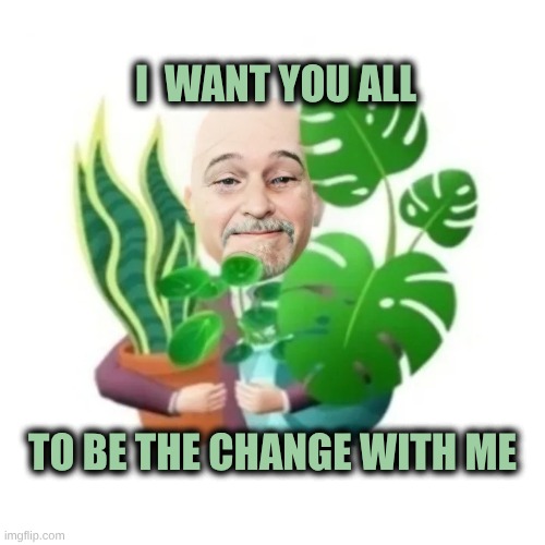 Let;s "be the change we want to see" together | I  WANT YOU ALL; TO BE THE CHANGE WITH ME | image tagged in be the change,change,still a better love story than twilight,the future world if | made w/ Imgflip meme maker