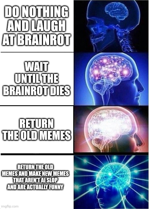The great meme reset | DO NOTHING AND LAUGH AT BRAINROT; WAIT UNTIL THE BRAINROT DIES; RETURN THE OLD MEMES; RETURN THE OLD MEMES AND MAKE NEW MEMES THAT AREN'T AI SLOP AND ARE ACTUALLY FUNNY | image tagged in memes,expanding brain,the great meme reset,brainrot | made w/ Imgflip meme maker