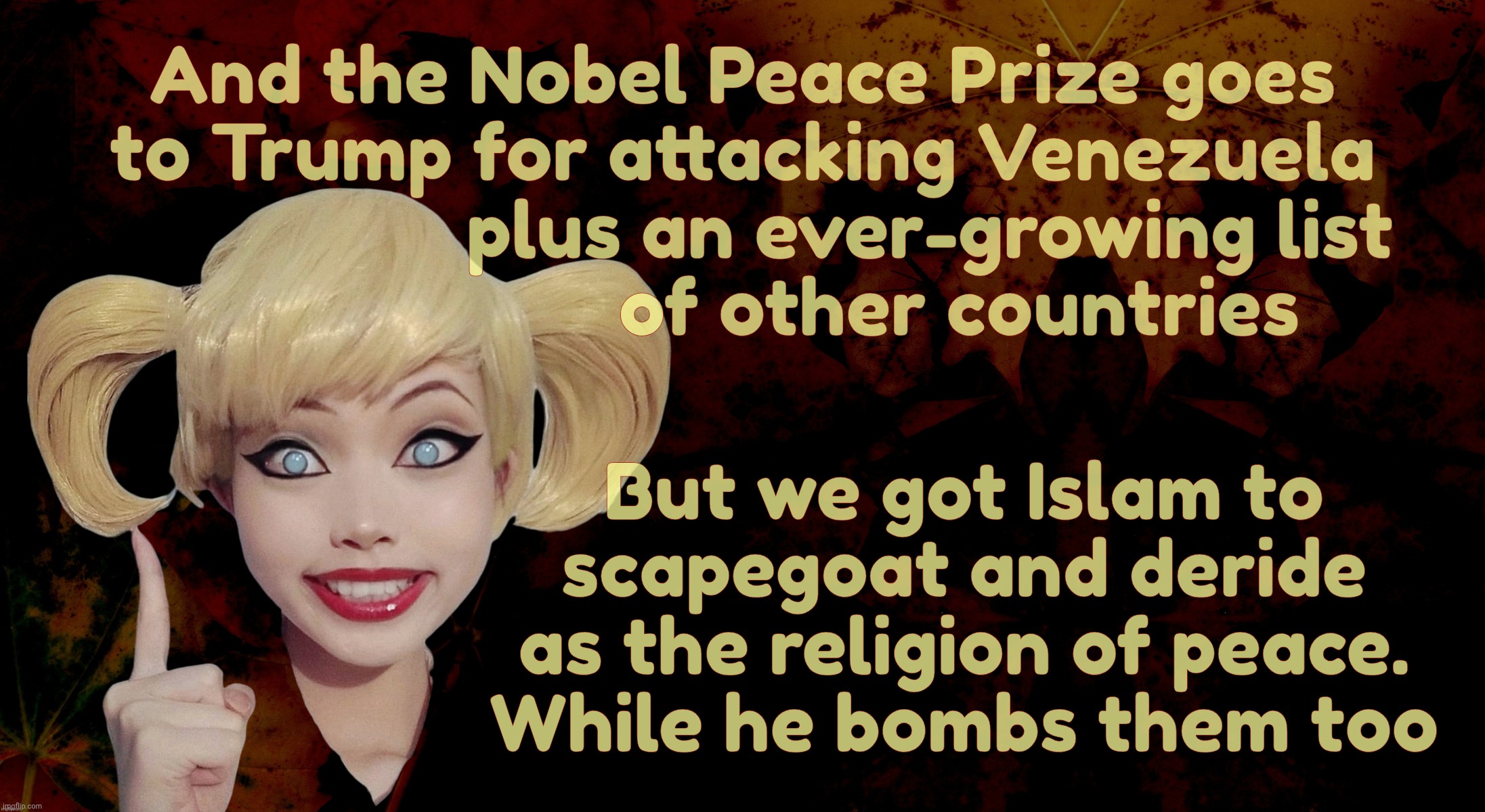 Nobel Peace Prize here he comes! | And the Nobel Peace Prize goes to Trump for attacking Venezuela
                   plus an ever-growing list
                      of other countries; But we got Islam to
scapegoat and deride
as the religion of peace.
While he bombs them too | image tagged in harley quinn | made w/ Imgflip meme maker