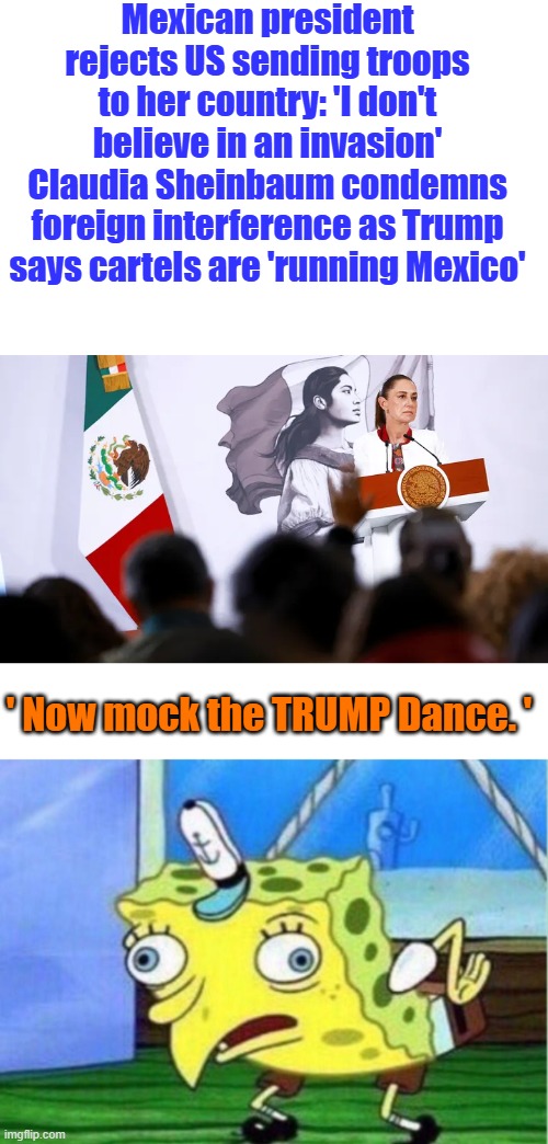 Another Narco dictator sounds off. | Mexican president rejects US sending troops to her country: 'I don't believe in an invasion'
Claudia Sheinbaum condemns foreign interference as Trump says cartels are 'running Mexico'; ' Now mock the TRUMP Dance. ' | image tagged in memes,mocking spongebob | made w/ Imgflip meme maker