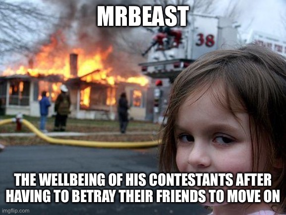 MRBEAST THE WELLBEING OF HIS CONTESTANTS AFTER HAVING TO BETRAY THEIR FRIENDS TO MOVE ON | image tagged in memes,disaster girl | made w/ Imgflip meme maker