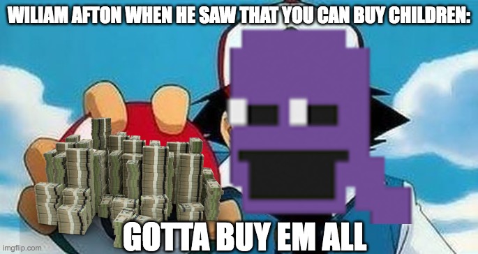 he gonna buy and kill ‘‘em all trust me | WILIAM AFTON WHEN HE SAW THAT YOU CAN BUY CHILDREN:; GOTTA BUY EM ALL | image tagged in gotta catch them all,william afton,kill,kids,shopping | made w/ Imgflip meme maker