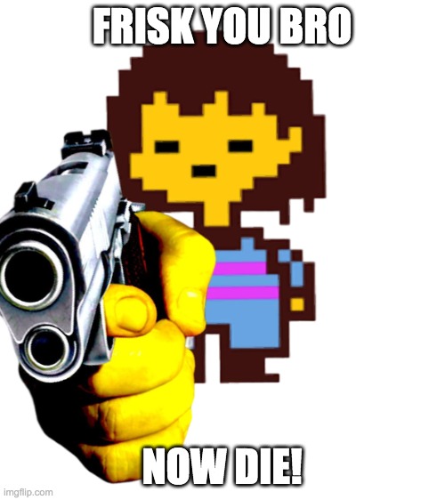 frisk you | FRISK YOU BRO NOW DIE! | image tagged in better frisk gun,frisk,fuck you | made w/ Imgflip meme maker