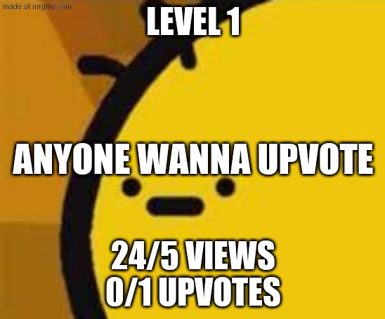 b is feeling b | LEVEL 1; ANYONE WANNA UPVOTE; 24/5 VIEWS
0/1 UPVOTES | image tagged in b is feeling b | made w/ Imgflip meme maker
